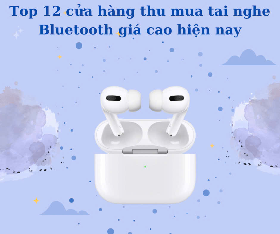 Top 12 cửa hàng thu mua tai nghe Bluetooth giá cao trên thị trường