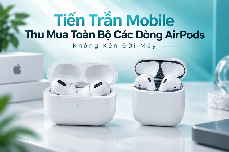 Thu Mua Airpods Giá Cao Tận Nơi TPHCM - Tiến Trần Mobile