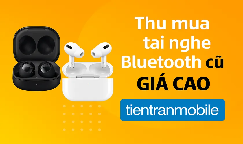 Tiến Trần Mobile Luôn Là Cái Tên Nổi Bật Trong Dịch Vụ Thu Mua Tai Nghe Bluetooth Khiến Khách Hàng Phải Chú Ý