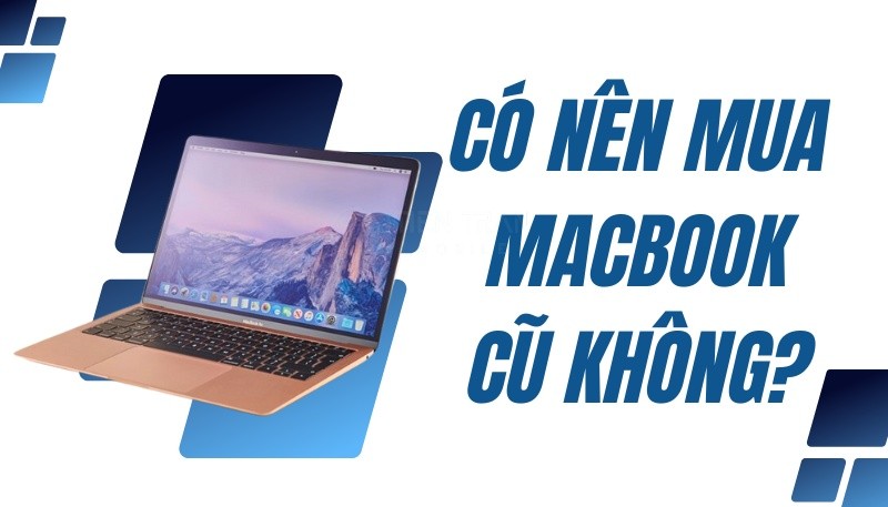 Có Nên Mua MacBook Cũ Không? Giải Đáp Mới Năm 2025