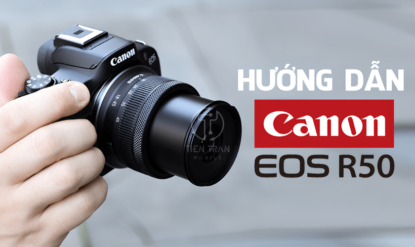 Hướng Dẫn Sử Dụng Canon R50 Chi Tiết Nhất Cho Người Mới